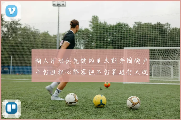 湖人计划优先续约里夫斯并围绕卢卡打造核心阵容但不打算进行大规模重建