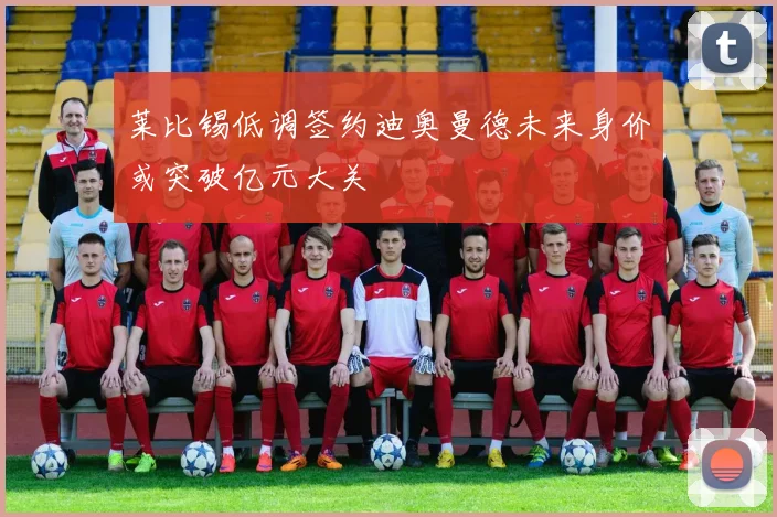 莱比锡低调签约迪奥曼德未来身价或突破亿元大关