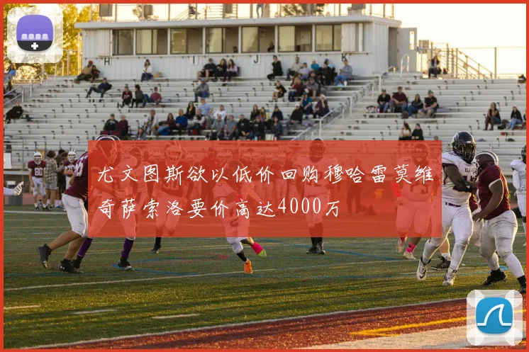 尤文图斯欲以低价回购穆哈雷莫维奇萨索洛要价高达4000万