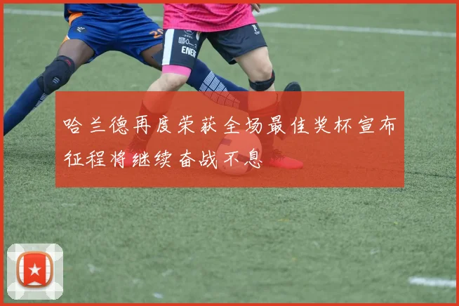 哈兰德再度荣获全场最佳奖杯宣布征程将继续奋战不息