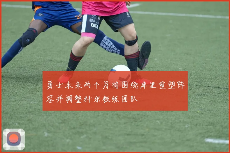 勇士未来两个月将围绕库里重塑阵容并调整科尔教练团队