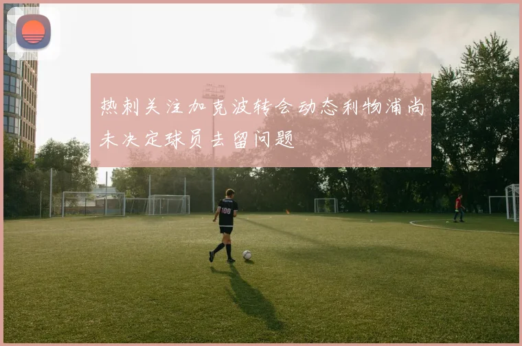 热刺关注加克波转会动态利物浦尚未决定球员去留问题