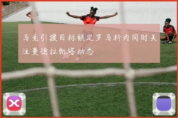 马竞引援目标锁定罗马科内同时关注曼德拉凯塔动态