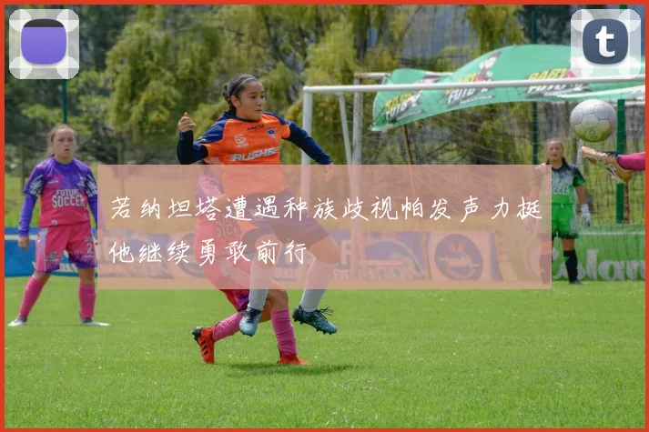 若纳坦塔遭遇种族歧视帕发声力挺他继续勇敢前行