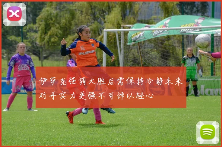 伊萨克强调大胜后需保持冷静未来对手实力更强不可掉以轻心
