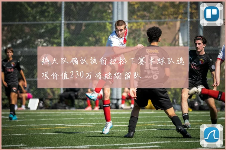 热火队确认执行拉松下赛季球队选项价值230万将继续留队