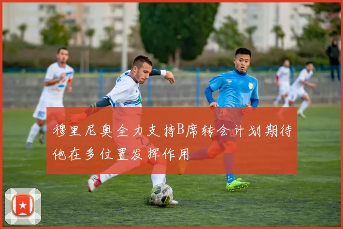 穆里尼奥全力支持B席转会计划期待他在多位置发挥作用