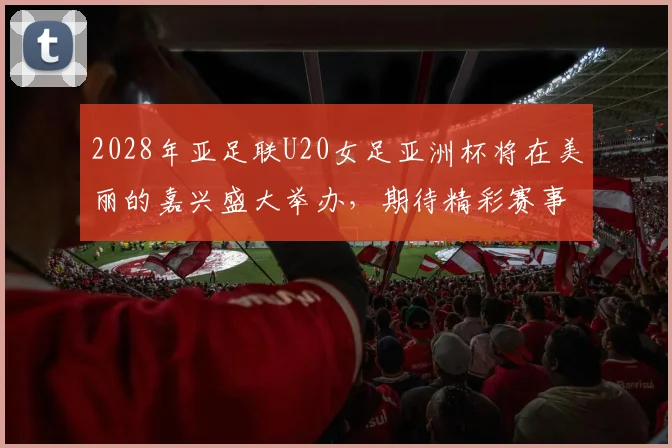 2028年亚足联U20女足亚洲杯将在美丽的嘉兴盛大举办，期待精彩赛事来临