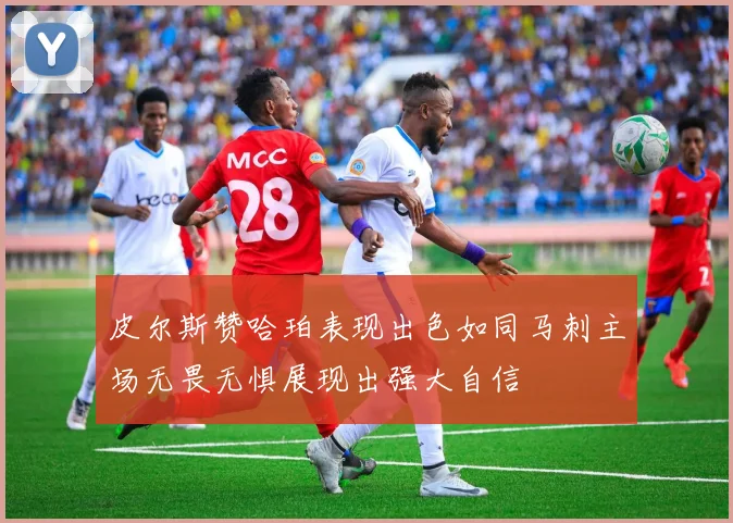 皮尔斯赞哈珀表现出色如同马刺主场无畏无惧展现出强大自信