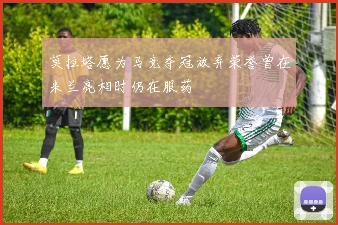 莫拉塔愿为马竞夺冠放弃荣誉曾在米兰亮相时仍在服药