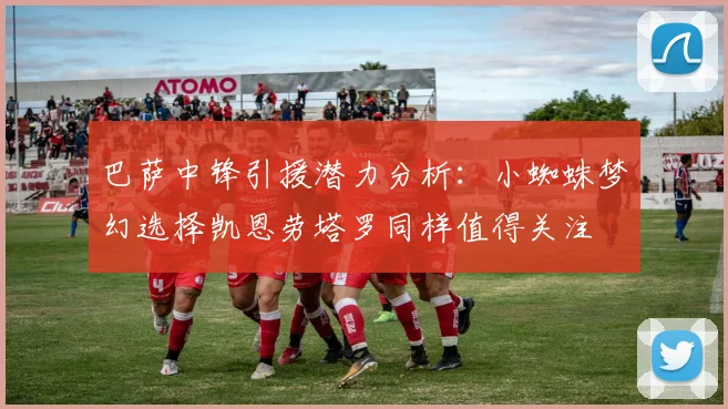 巴萨中锋引援潜力分析：小蜘蛛梦幻选择凯恩劳塔罗同样值得关注