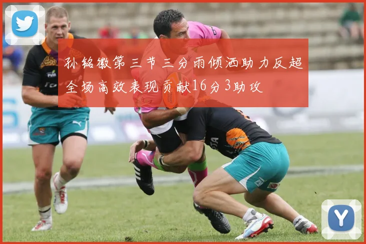 孙铭徽第三节三分雨倾洒助力反超全场高效表现贡献16分3助攻