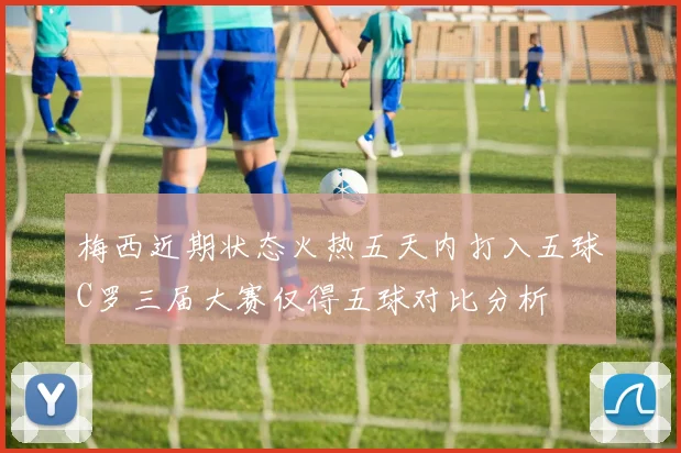 梅西近期状态火热五天内打入五球C罗三届大赛仅得五球对比分析