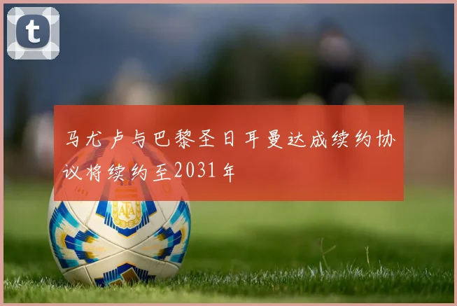 马尤卢与巴黎圣日耳曼达成续约协议将续约至2031年