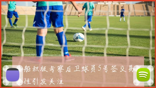 快船积极考察后卫球员5号签交易可能性引发关注