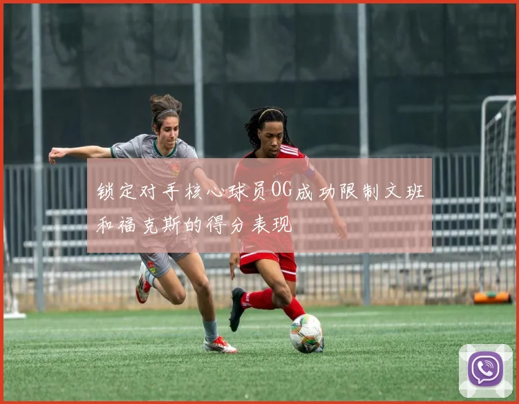 锁定对手核心球员OG成功限制文班和福克斯的得分表现