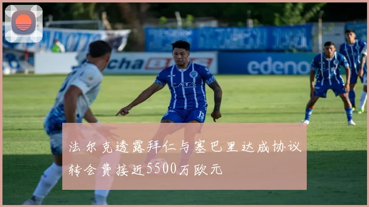 法尔克透露拜仁与塞巴里达成协议转会费接近5500万欧元