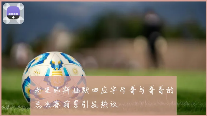 老里弗斯幽默回应字母哥与哥哥的总决赛前景引发热议