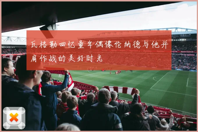 瓦格勒回忆童年偶像伦纳德与他并肩作战的美好时光
