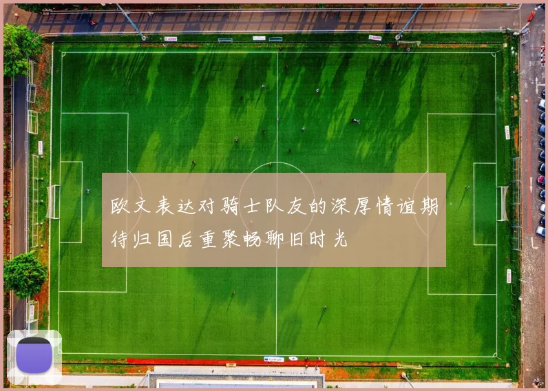 欧文表达对骑士队友的深厚情谊期待归国后重聚畅聊旧时光