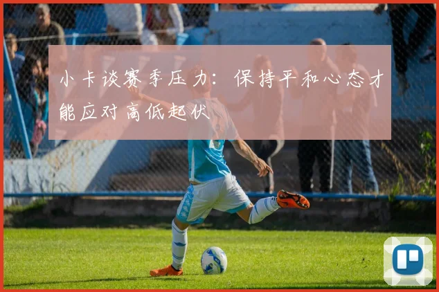小卡谈赛季压力：保持平和心态才能应对高低起伏
