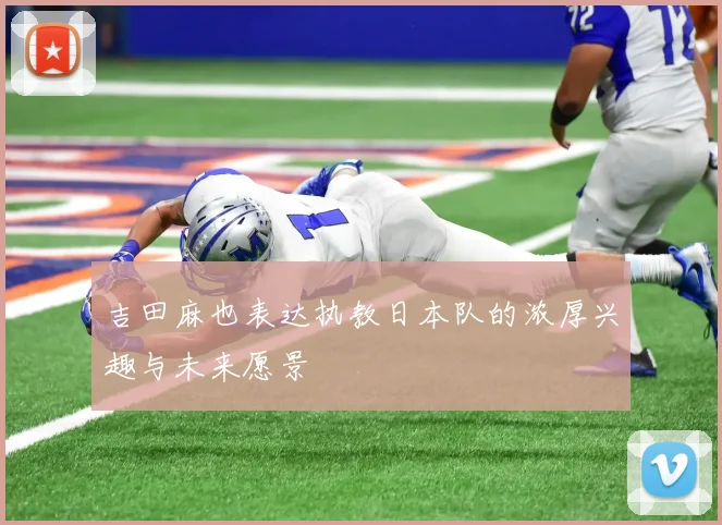 吉田麻也表达执教日本队的浓厚兴趣与未来愿景