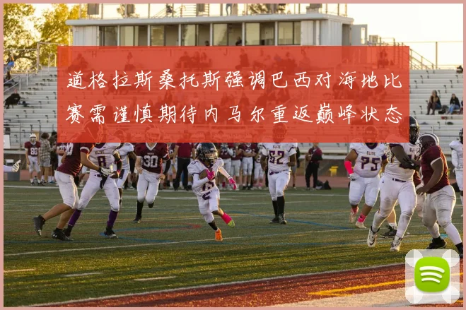 道格拉斯桑托斯强调巴西对海地比赛需谨慎期待内马尔重返巅峰状态