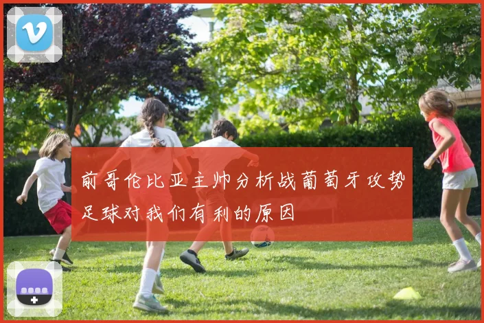 前哥伦比亚主帅分析战葡萄牙攻势足球对我们有利的原因