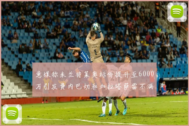 意媒称米兰将莱奥标价提升至6000万引发费内巴切和加拉塔萨雷不满